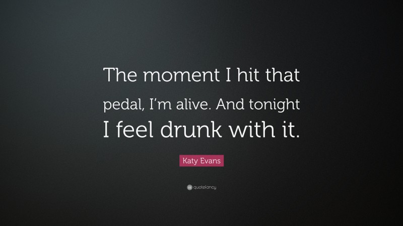 Katy Evans Quote: “The moment I hit that pedal, I’m alive. And tonight I feel drunk with it.”