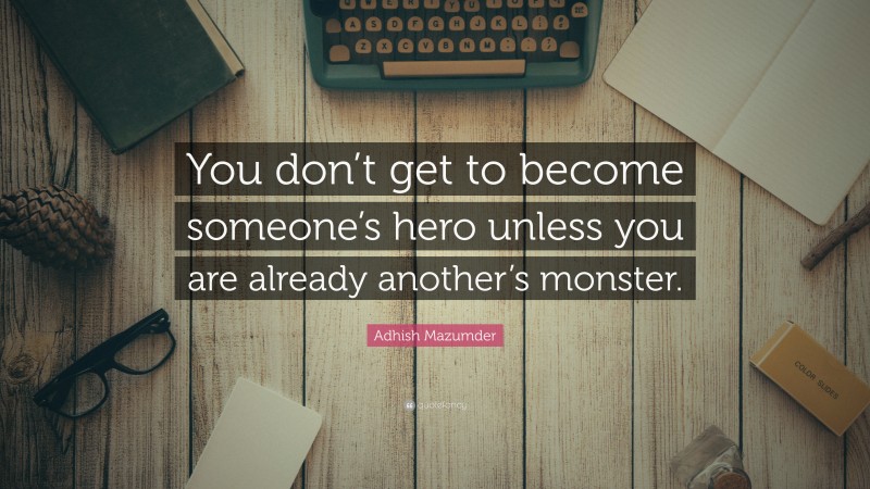Adhish Mazumder Quote: “You don’t get to become someone’s hero unless you are already another’s monster.”