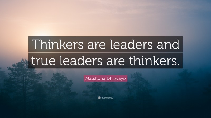 Matshona Dhliwayo Quote: “Thinkers are leaders and true leaders are thinkers.”