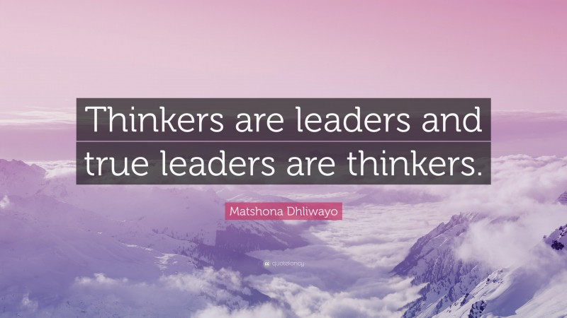 Matshona Dhliwayo Quote: “Thinkers are leaders and true leaders are thinkers.”