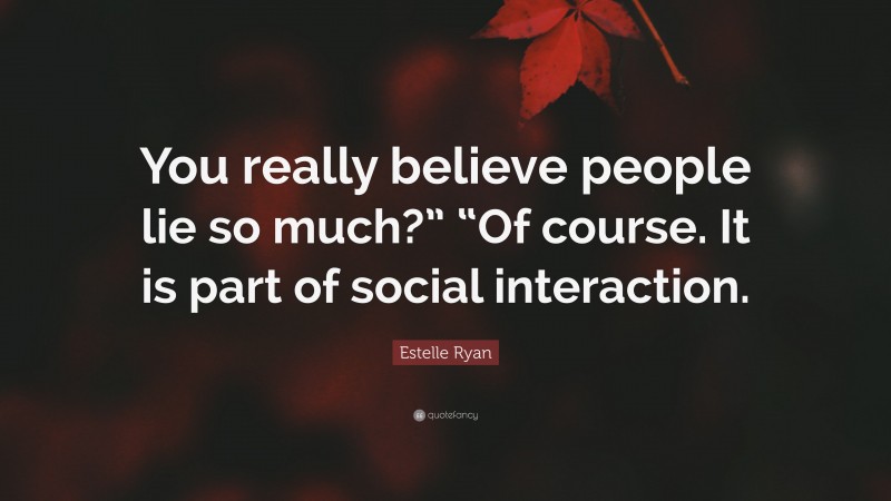 Estelle Ryan Quote: “You really believe people lie so much?” “Of course. It is part of social interaction.”