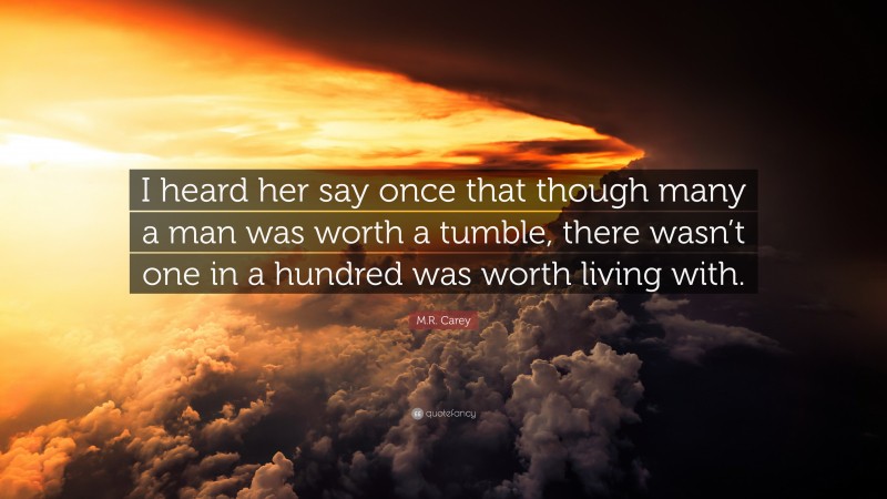 M.R. Carey Quote: “I heard her say once that though many a man was worth a tumble, there wasn’t one in a hundred was worth living with.”