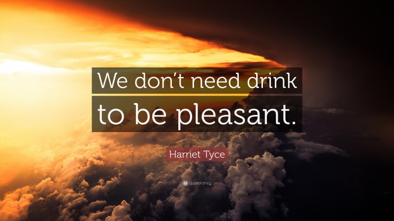 Harriet Tyce Quote: “We don’t need drink to be pleasant.”
