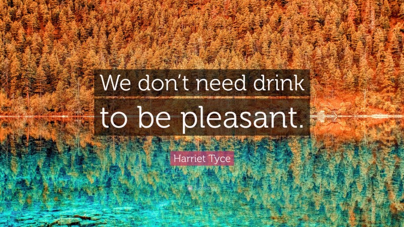 Harriet Tyce Quote: “We don’t need drink to be pleasant.”