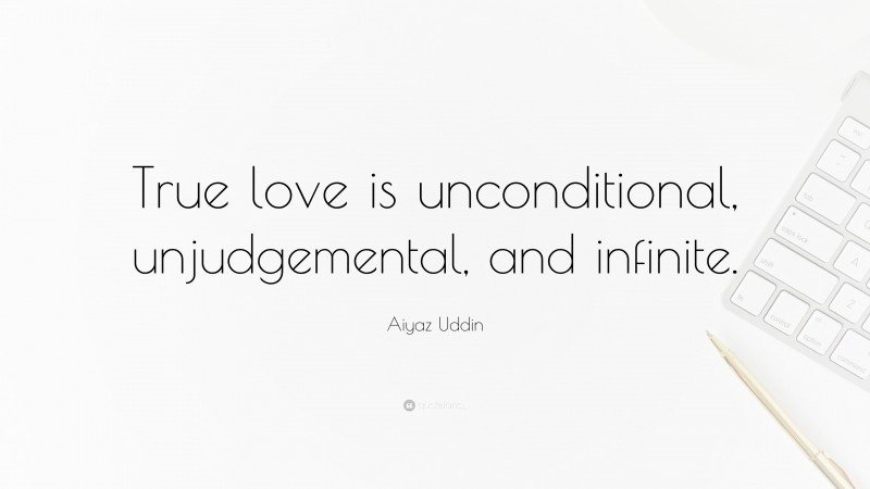 Aiyaz Uddin Quote: “True love is unconditional, unjudgemental, and infinite.”