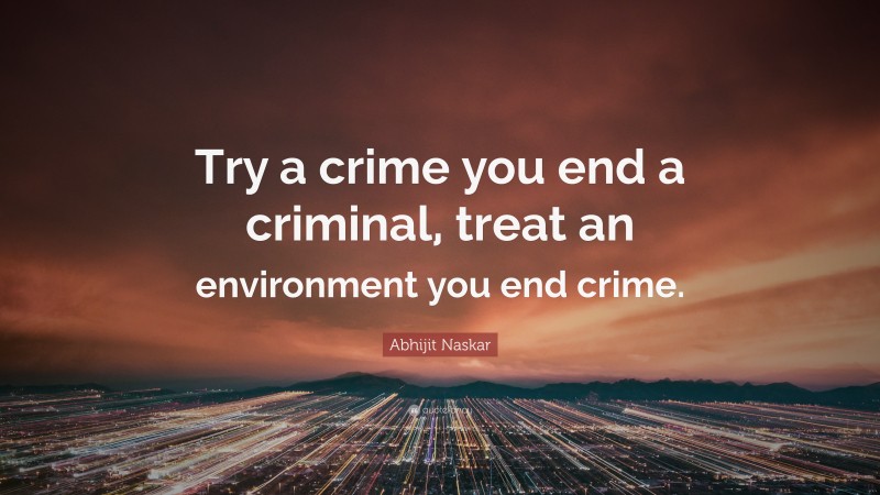 Abhijit Naskar Quote: “Try a crime you end a criminal, treat an environment you end crime.”