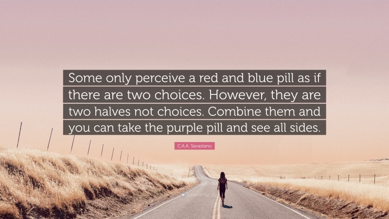 C.A.A. Savastano Quote: “Some only perceive a red and blue pill as if there are two choices. However, they are two halves not choices. Combine them and you can take the purple pill and see all sides.”