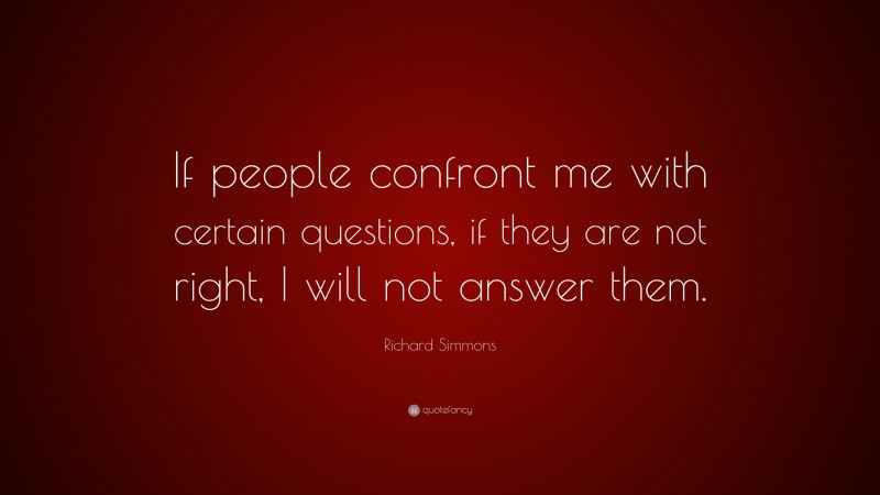 Richard Simmons Quote: “If people confront me with certain questions, if they are not right, I will not answer them.”