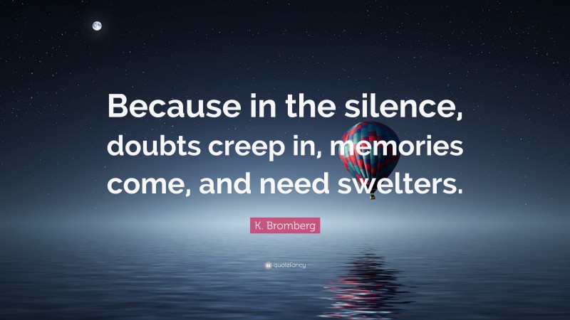 K. Bromberg Quote: “Because in the silence, doubts creep in, memories come, and need swelters.”