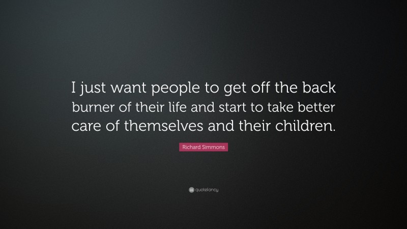 Richard Simmons Quote: “I just want people to get off the back burner of their life and start to take better care of themselves and their children.”