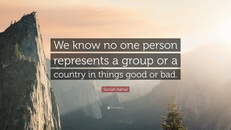 Soniah Kamal Quote: “We know no one person represents a group or a country in things good or bad.”