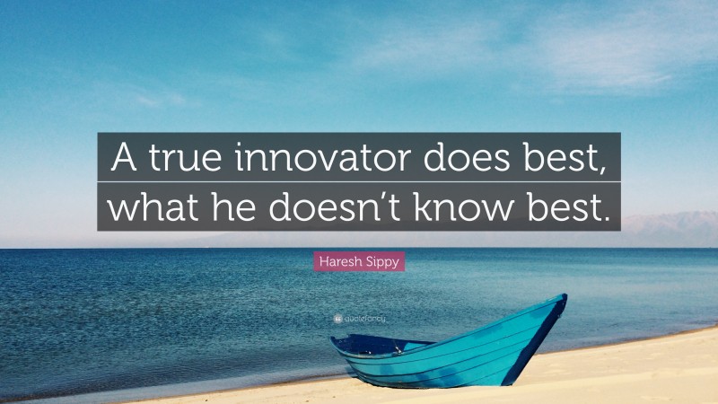 Haresh Sippy Quote: “A true innovator does best, what he doesn’t know best.”