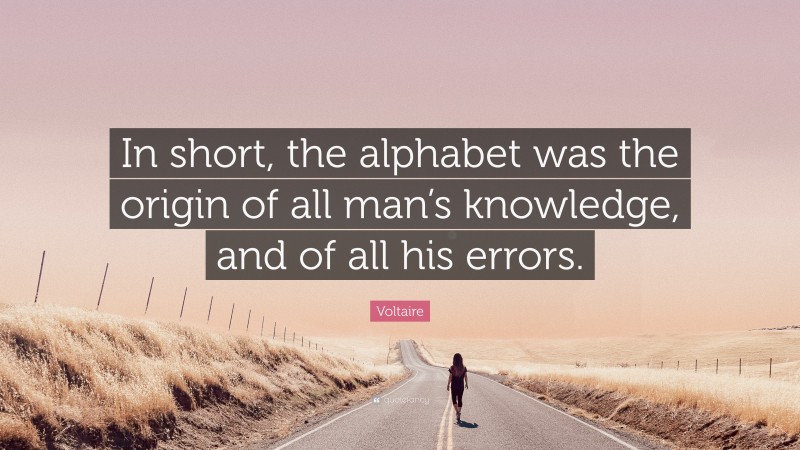 Voltaire Quote: “In short, the alphabet was the origin of all man’s knowledge, and of all his errors.”