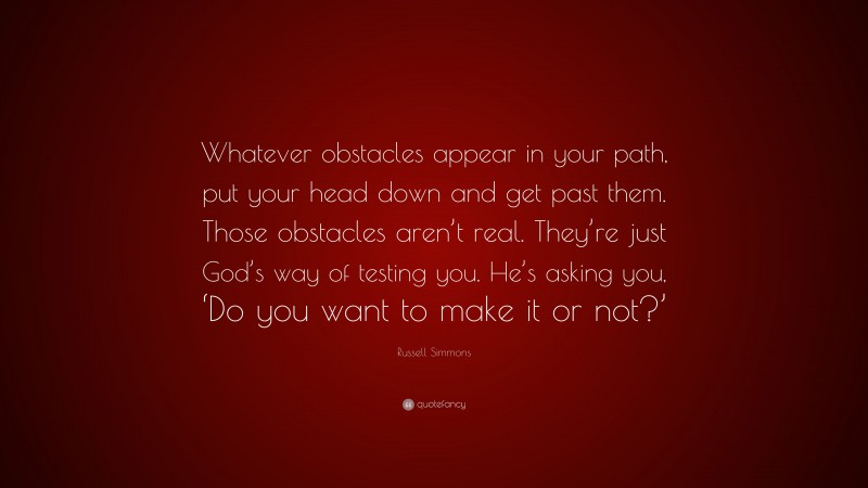 Russell Simmons Quote: “Whatever obstacles appear in your path, put your head down and get past them. Those obstacles aren’t real. They’re just God’s way of testing you. He’s asking you, ‘Do you want to make it or not?’”