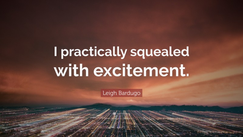 Leigh Bardugo Quote: “I practically squealed with excitement.”