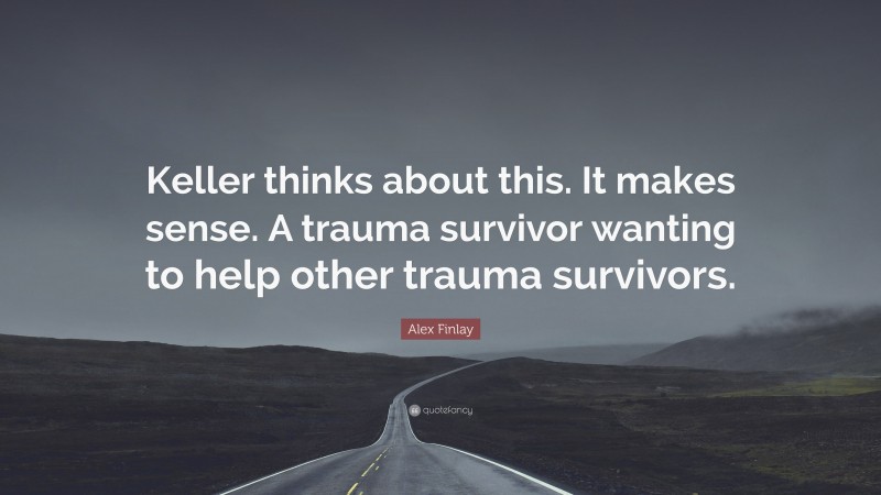 Alex Finlay Quote: “Keller thinks about this. It makes sense. A trauma survivor wanting to help other trauma survivors.”