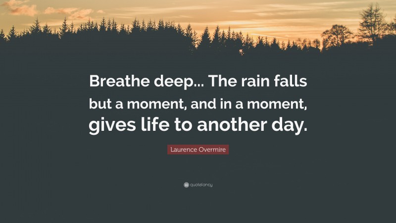 Laurence Overmire Quote: “Breathe deep... The rain falls but a moment, and in a moment, gives life to another day.”