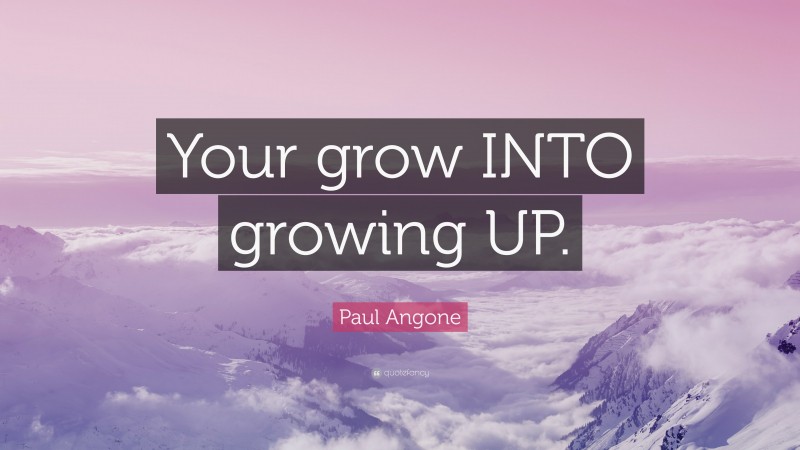 Paul Angone Quote: “Your grow INTO growing UP.”