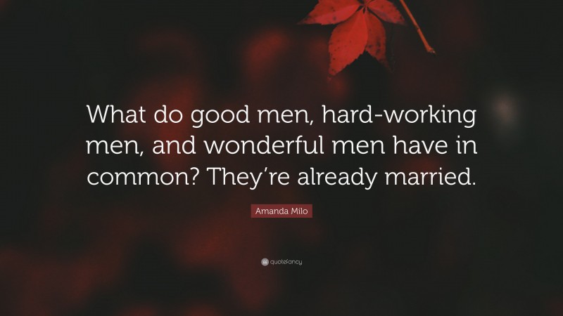 Amanda Milo Quote: “What do good men, hard-working men, and wonderful men have in common? They’re already married.”