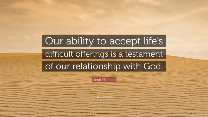 Scott Hildreth Quote: “Our ability to accept life’s difficult offerings is a testament of our relationship with God.”