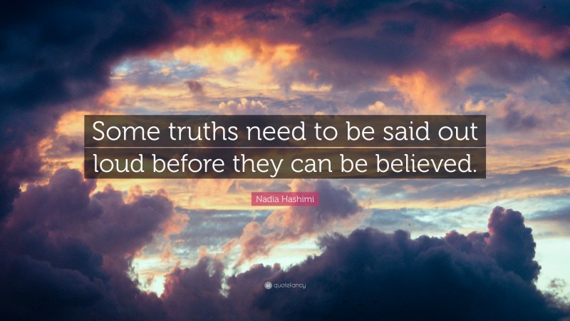 Nadia Hashimi Quote: “Some truths need to be said out loud before they can be believed.”