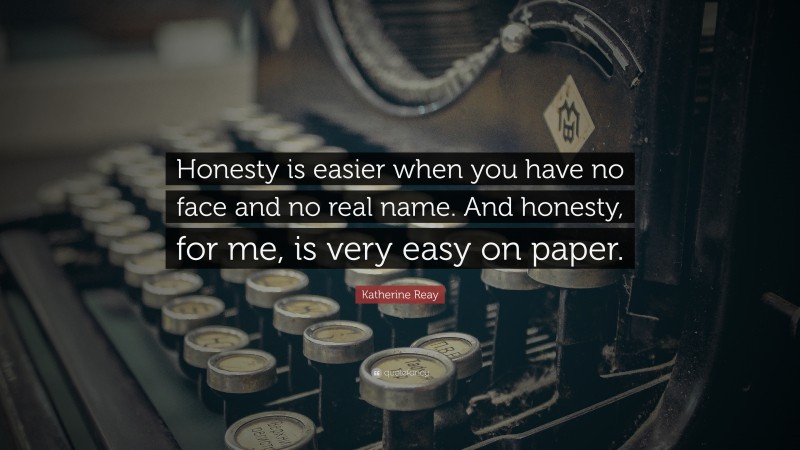 Katherine Reay Quote: “Honesty is easier when you have no face and no real name. And honesty, for me, is very easy on paper.”
