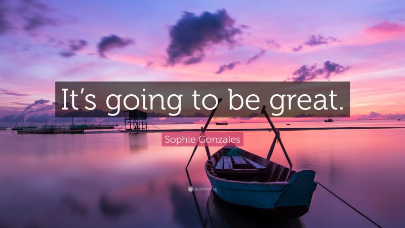 Sophie Gonzales Quote: “It’s going to be great.”