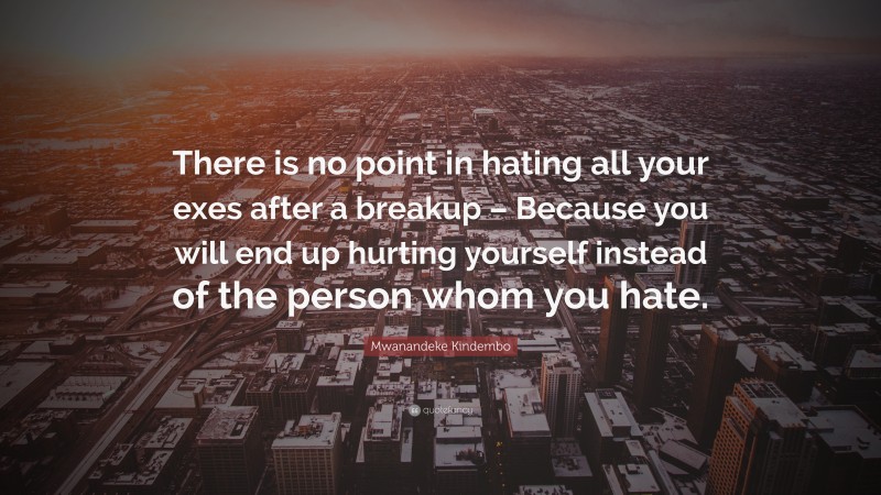 Mwanandeke Kindembo Quote: “There is no point in hating all your exes after a breakup – Because you will end up hurting yourself instead of the person whom you hate.”