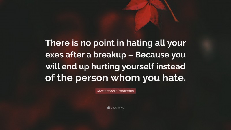 Mwanandeke Kindembo Quote: “There is no point in hating all your exes after a breakup – Because you will end up hurting yourself instead of the person whom you hate.”