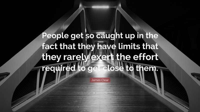 James Clear Quote: “People get so caught up in the fact that they have limits that they rarely exert the effort required to get close to them.”