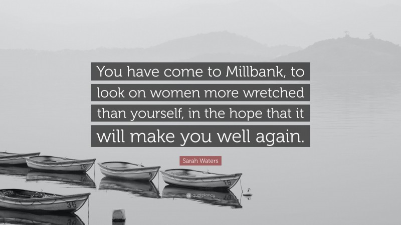 Sarah Waters Quote: “You have come to Millbank, to look on women more wretched than yourself, in the hope that it will make you well again.”