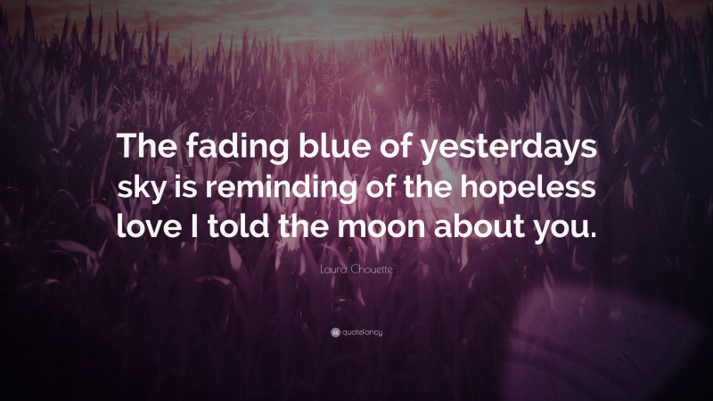 Laura Chouette Quote: “The fading blue of yesterdays sky is reminding of the hopeless love I told the moon about you.”