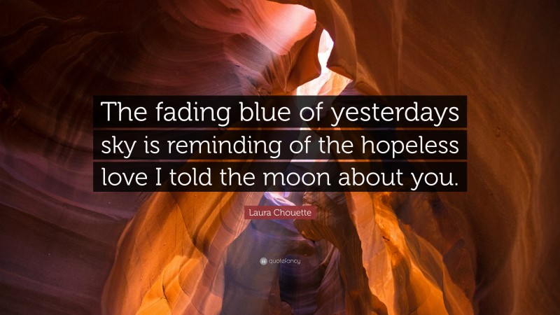 Laura Chouette Quote: “The fading blue of yesterdays sky is reminding of the hopeless love I told the moon about you.”