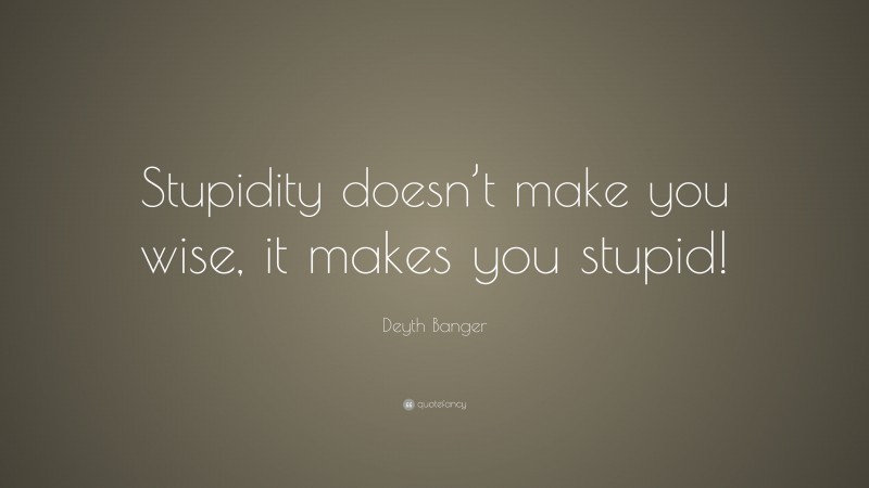 Deyth Banger Quote: “Stupidity doesn’t make you wise, it makes you stupid!”