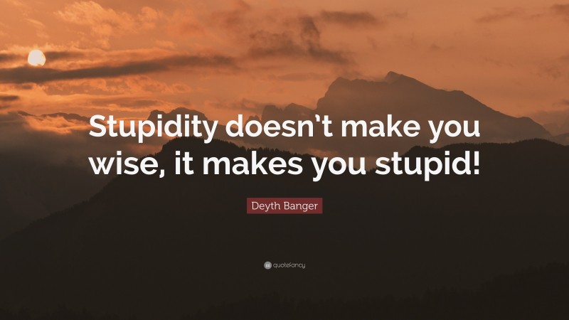 Deyth Banger Quote: “Stupidity doesn’t make you wise, it makes you stupid!”