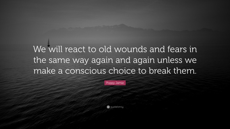 Poppy Jamie Quote: “We will react to old wounds and fears in the same way again and again unless we make a conscious choice to break them.”