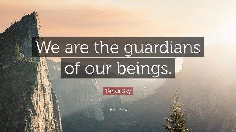 Tehya Sky Quote: “We are the guardians of our beings.”