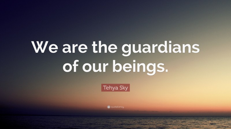 Tehya Sky Quote: “We are the guardians of our beings.”
