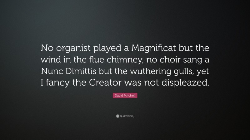 David Mitchell Quote: “No organist played a Magnificat but the wind in the flue chimney, no choir sang a Nunc Dimittis but the wuthering gulls, yet I fancy the Creator was not displeazed.”