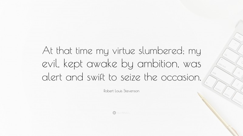 Robert Louis Stevenson Quote: “At that time my virtue slumbered; my evil, kept awake by ambition, was alert and swift to seize the occasion.”