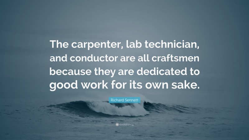 Richard Sennett Quote: “The carpenter, lab technician, and conductor are all craftsmen because they are dedicated to good work for its own sake.”