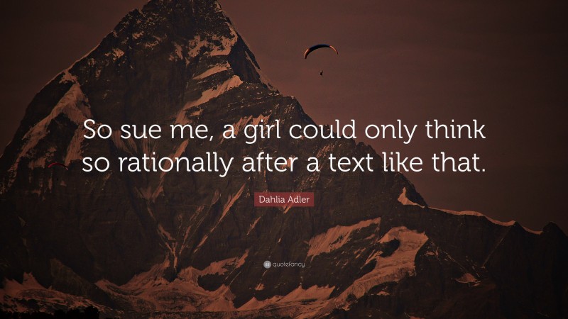 Dahlia Adler Quote: “So sue me, a girl could only think so rationally after a text like that.”