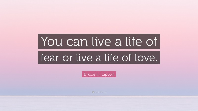 Bruce H. Lipton Quote: “You can live a life of fear or live a life of love.”
