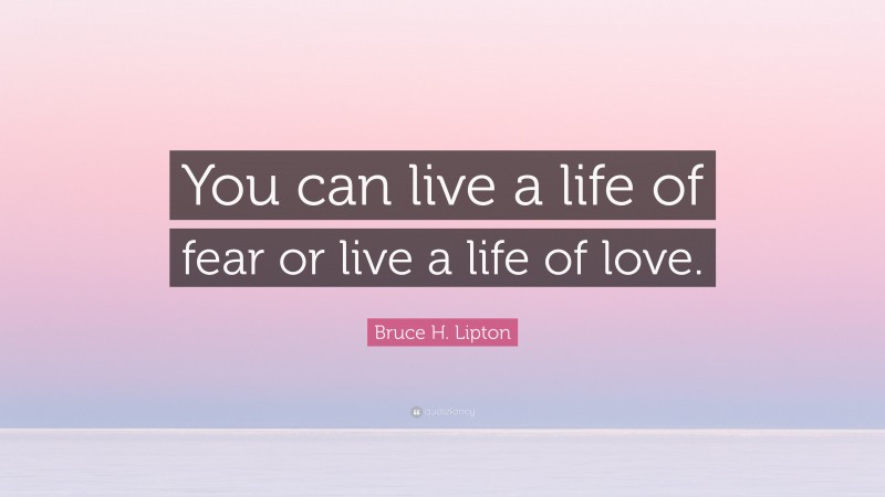 Bruce H. Lipton Quote: “You can live a life of fear or live a life of love.”