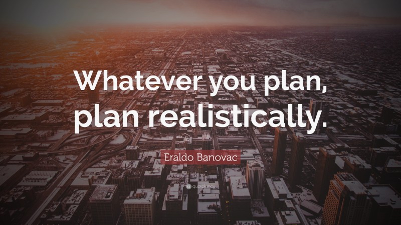 Eraldo Banovac Quote: “Whatever you plan, plan realistically.”