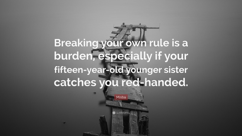 Misba Quote: “Breaking your own rule is a burden, especially if your fifteen-year-old younger sister catches you red-handed.”