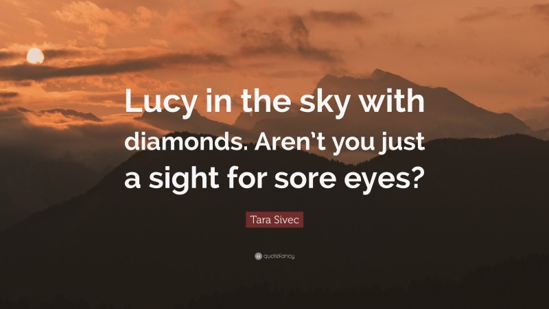 Tara Sivec Quote: “Lucy in the sky with diamonds. Aren’t you just a sight for sore eyes?”