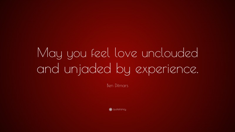Ben Ditmars Quote: “May you feel love unclouded and unjaded by experience.”