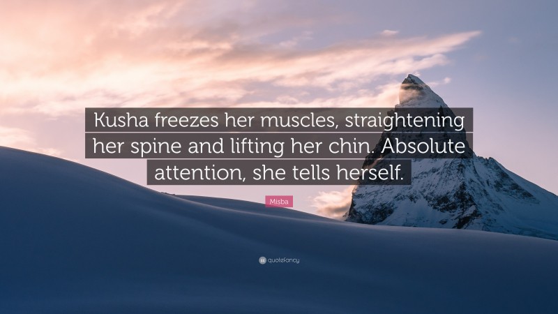 Misba Quote: “Kusha freezes her muscles, straightening her spine and lifting her chin. Absolute attention, she tells herself.”