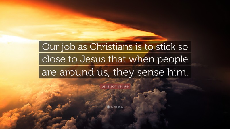 Jefferson Bethke Quote: “Our job as Christians is to stick so close to Jesus that when people are around us, they sense him.”